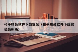 和平精英软件下载安装（和平精英软件下载安装最新版）